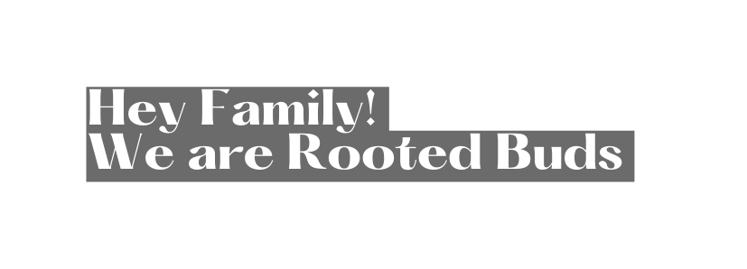 Hey Family We are Rooted Buds